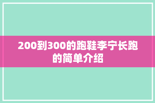 200到300的跑鞋李宁长跑的简单介绍 200到300的跑鞋李宁长跑的简单介绍 大匠心设计