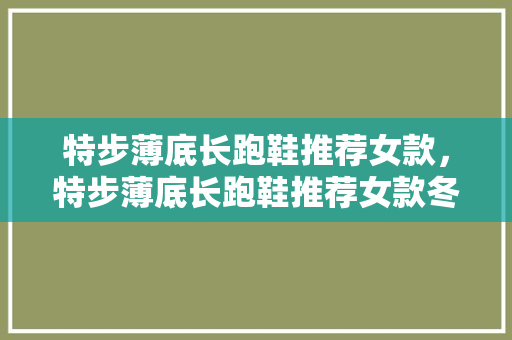 特步薄底长跑鞋推荐女款，特步薄底长跑鞋推荐女款冬季。