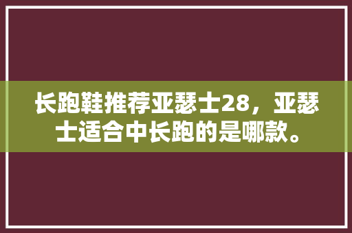 长跑鞋推荐亚瑟士28，亚瑟士适合中长跑的是哪款。