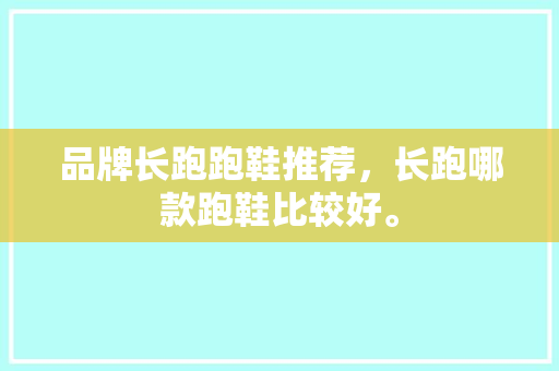品牌长跑跑鞋推荐，长跑哪款跑鞋比较好。