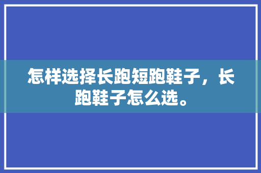 怎样选择长跑短跑鞋子，长跑鞋子怎么选。 怎样选择长跑短跑鞋子，长跑鞋子怎么选。 鞋类款式