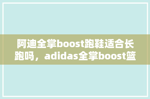 阿迪全掌boost跑鞋适合长跑吗,adidas全掌boost篮球鞋测评。 品牌鞋 阿迪全掌boost跑鞋适合长跑吗,adidas全掌boost篮球鞋测评。 阿迪全掌boost跑鞋适合长跑吗,adidas全掌boost篮球鞋测评。 品牌鞋