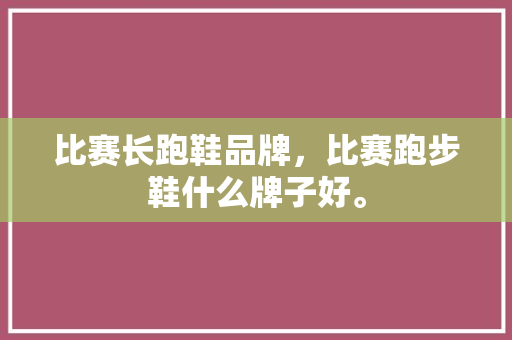 比赛长跑鞋品牌，比赛跑步鞋什么牌子好。