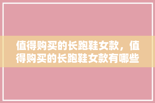 值得购买的长跑鞋女款,值得购买的长跑鞋女款有哪些。 品牌鞋 值得购买的长跑鞋女款,值得购买的长跑鞋女款有哪些。 值得购买的长跑鞋女款,值得购买的长跑鞋女款有哪些。 品牌鞋