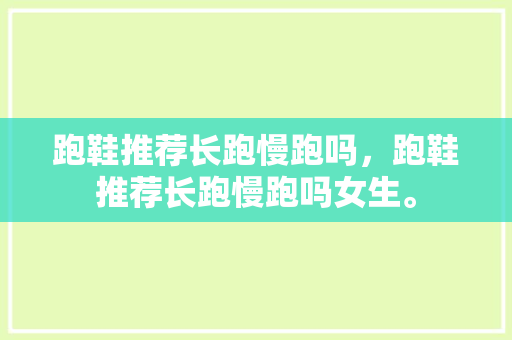 跑鞋推荐长跑慢跑吗,跑鞋推荐长跑慢跑吗女生。 鞋厂大全 跑鞋推荐长跑慢跑吗,跑鞋推荐长跑慢跑吗女生。 跑鞋推荐长跑慢跑吗,跑鞋推荐长跑慢跑吗女生。 鞋厂大全