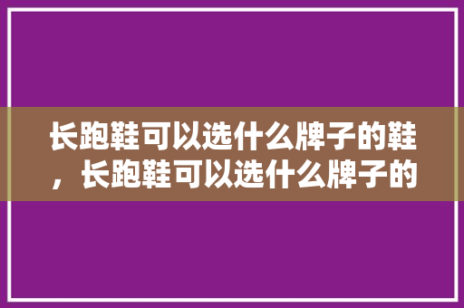 长跑鞋可以选什么牌子的鞋，长跑鞋可以选什么牌子的鞋子。 长跑鞋可以选什么牌子的鞋，长跑鞋可以选什么牌子的鞋子。 鞋类款式