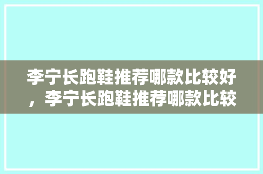 李宁长跑鞋推荐哪款比较好，李宁长跑鞋推荐哪款比较好用。 李宁长跑鞋推荐哪款比较好，李宁长跑鞋推荐哪款比较好用。 品牌鞋