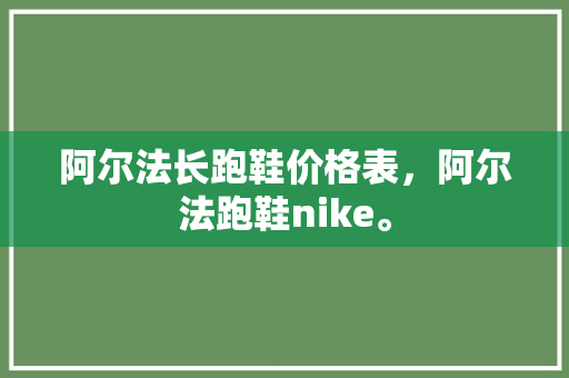 阿尔法长跑鞋价格表，阿尔法跑鞋nike。