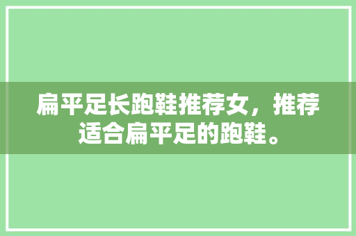 扁平足长跑鞋推荐女，推荐适合扁平足的跑鞋。 扁平足长跑鞋推荐女，推荐适合扁平足的跑鞋。 大精工智造