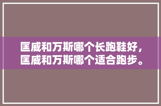匡威和万斯哪个长跑鞋好,匡威和万斯哪个适合跑步。 鞋厂大全 匡威和万斯哪个长跑鞋好,匡威和万斯哪个适合跑步。 匡威和万斯哪个长跑鞋好,匡威和万斯哪个适合跑步。 鞋厂大全