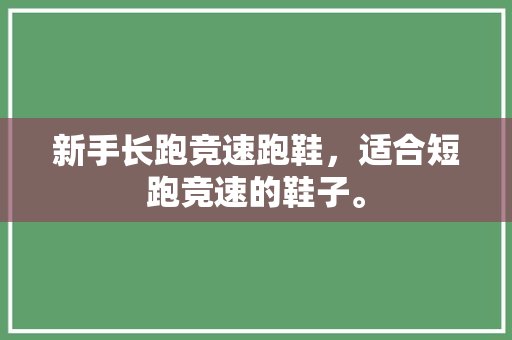 新手长跑竞速跑鞋,适合短跑竞速的鞋子。 品牌鞋 新手长跑竞速跑鞋,适合短跑竞速的鞋子。 新手长跑竞速跑鞋,适合短跑竞速的鞋子。 品牌鞋