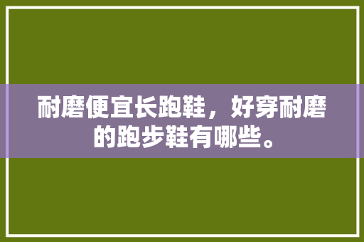 耐磨便宜长跑鞋，好穿耐磨的跑步鞋有哪些。 耐磨便宜长跑鞋，好穿耐磨的跑步鞋有哪些。 品牌鞋