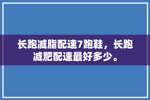 长跑减脂配速7跑鞋，长跑减肥配速最好多少。