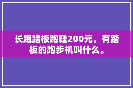 长跑踏板跑鞋200元，有踏板的跑步机叫什么。 长跑踏板跑鞋200元，有踏板的跑步机叫什么。 鞋类款式