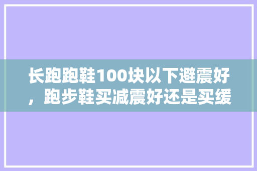 长跑跑鞋100块以下避震好,跑步鞋买减震好还是买缓震哪个好。 品牌鞋 长跑跑鞋100块以下避震好,跑步鞋买减震好还是买缓震哪个好。 长跑跑鞋100块以下避震好,跑步鞋买减震好还是买缓震哪个好。 品牌鞋