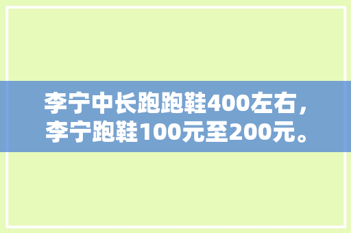 李宁中长跑跑鞋400左右，李宁跑鞋100元至200元。 李宁中长跑跑鞋400左右，李宁跑鞋100元至200元。 鞋类款式