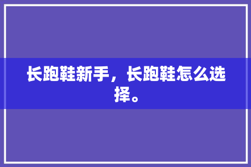 长跑鞋新手,长跑鞋怎么选择。 大匠心设计 长跑鞋新手,长跑鞋怎么选择。 长跑鞋新手,长跑鞋怎么选择。 大匠心设计