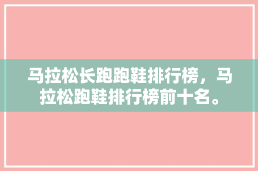 马拉松长跑跑鞋排行榜，马拉松跑鞋排行榜前十名。