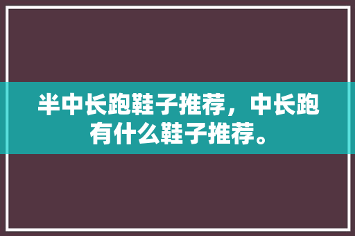 半中长跑鞋子推荐,中长跑有什么鞋子推荐。 品牌鞋 半中长跑鞋子推荐,中长跑有什么鞋子推荐。 半中长跑鞋子推荐,中长跑有什么鞋子推荐。 品牌鞋