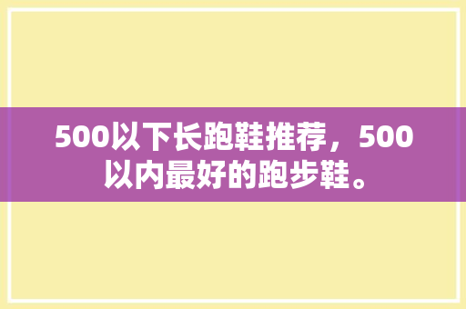500以下长跑鞋推荐，500以内最好的跑步鞋。 500以下长跑鞋推荐，500以内最好的跑步鞋。 鞋厂大全