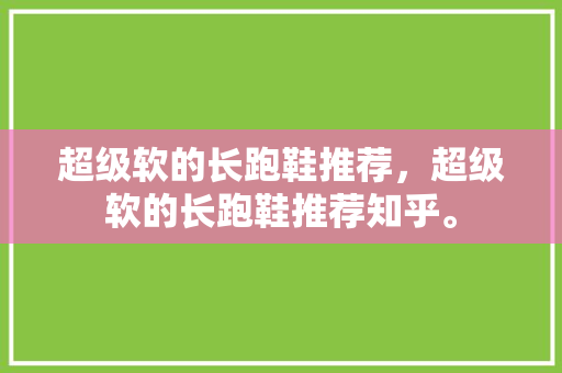 超级软的长跑鞋推荐,超级软的长跑鞋推荐知乎。 大匠心设计 超级软的长跑鞋推荐,超级软的长跑鞋推荐知乎。 超级软的长跑鞋推荐,超级软的长跑鞋推荐知乎。 大匠心设计