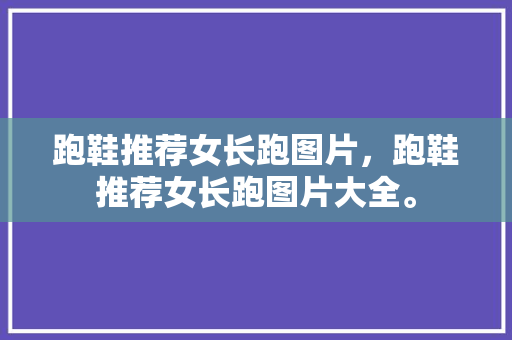 跑鞋推荐女长跑图片，跑鞋推荐女长跑图片大全。