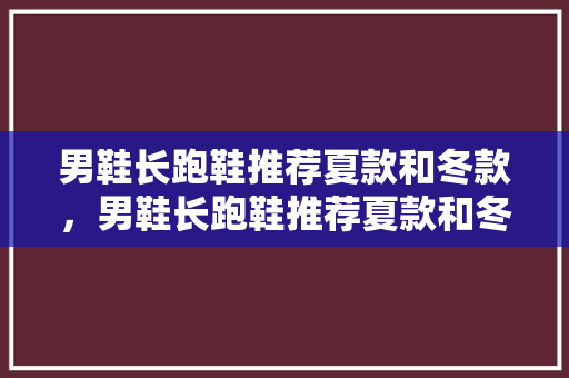 男鞋长跑鞋推荐夏款和冬款，男鞋长跑鞋推荐夏款和冬款区别。