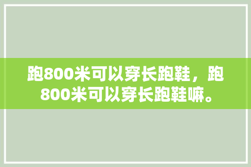跑800米可以穿长跑鞋，跑800米可以穿长跑鞋嘛。 跑800米可以穿长跑鞋，跑800米可以穿长跑鞋嘛。 大精工智造