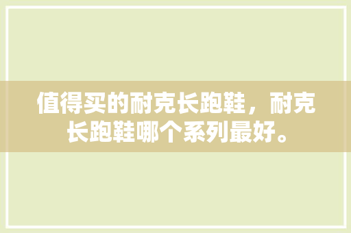 值得买的耐克长跑鞋，耐克长跑鞋哪个系列最好。 值得买的耐克长跑鞋，耐克长跑鞋哪个系列最好。 鞋类款式