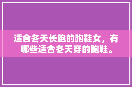适合冬天长跑的跑鞋女，有哪些适合冬天穿的跑鞋。 适合冬天长跑的跑鞋女，有哪些适合冬天穿的跑鞋。 大匠心设计