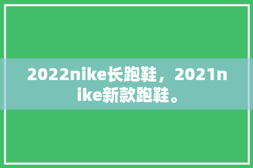 2022nike长跑鞋，2021nike新款跑鞋。 2022nike长跑鞋，2021nike新款跑鞋。 品牌鞋