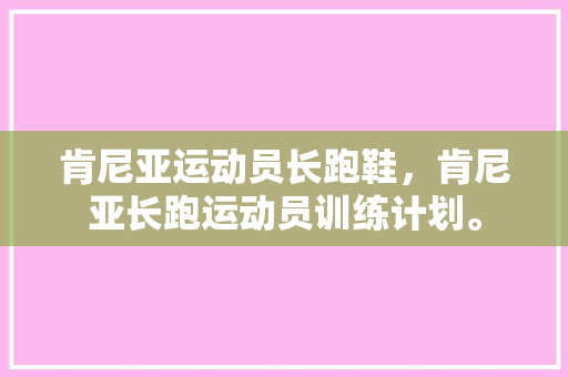 肯尼亚运动员长跑鞋，肯尼亚长跑运动员训练计划。