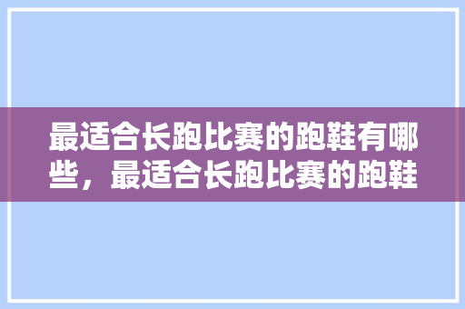 最适合长跑比赛的跑鞋有哪些，最适合长跑比赛的跑鞋有哪些款式。