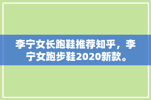 李宁女长跑鞋推荐知乎，李宁女跑步鞋2020新款。 李宁女长跑鞋推荐知乎，李宁女跑步鞋2020新款。 鞋厂大全