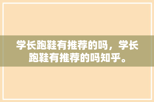 学长跑鞋有推荐的吗，学长跑鞋有推荐的吗知乎。 学长跑鞋有推荐的吗，学长跑鞋有推荐的吗知乎。 鞋厂大全