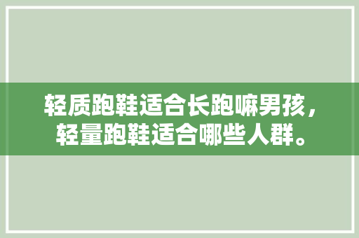 轻质跑鞋适合长跑嘛男孩，轻量跑鞋适合哪些人群。 轻质跑鞋适合长跑嘛男孩，轻量跑鞋适合哪些人群。 大精工智造