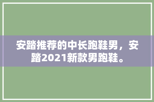安踏推荐的中长跑鞋男，安踏2021新款男跑鞋。 安踏推荐的中长跑鞋男，安踏2021新款男跑鞋。 品牌鞋