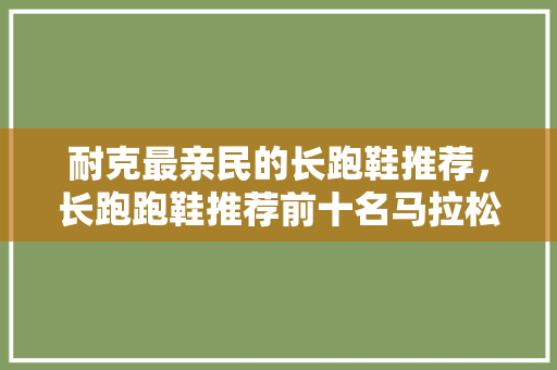 耐克最亲民的长跑鞋推荐,长跑跑鞋推荐前十名马拉松。 大精工智造 耐克最亲民的长跑鞋推荐,长跑跑鞋推荐前十名马拉松。 耐克最亲民的长跑鞋推荐,长跑跑鞋推荐前十名马拉松。 大精工智造