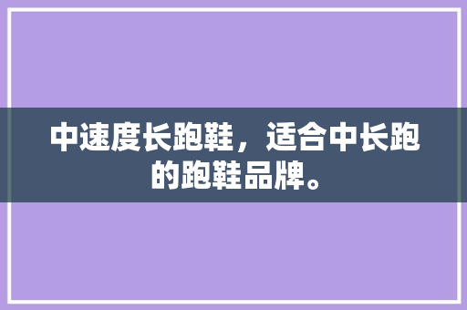 中速度长跑鞋,适合中长跑的跑鞋品牌。 鞋厂大全 中速度长跑鞋,适合中长跑的跑鞋品牌。 中速度长跑鞋,适合中长跑的跑鞋品牌。 鞋厂大全