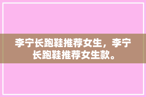 李宁长跑鞋推荐女生,李宁长跑鞋推荐女生款。 品牌鞋 李宁长跑鞋推荐女生,李宁长跑鞋推荐女生款。 李宁长跑鞋推荐女生,李宁长跑鞋推荐女生款。 品牌鞋