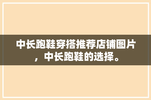 中长跑鞋穿搭推荐店铺图片,中长跑鞋的选择。 大精工智造 中长跑鞋穿搭推荐店铺图片,中长跑鞋的选择。 中长跑鞋穿搭推荐店铺图片,中长跑鞋的选择。 大精工智造