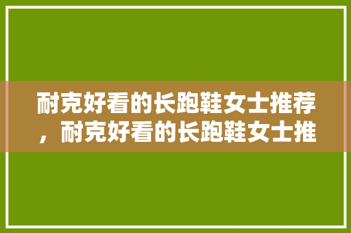 耐克好看的长跑鞋女士推荐，耐克好看的长跑鞋女士推荐图片。 耐克好看的长跑鞋女士推荐，耐克好看的长跑鞋女士推荐图片。 品牌鞋