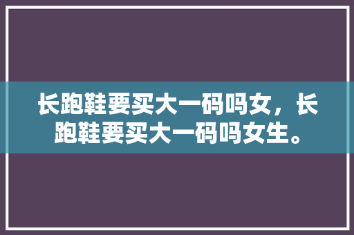长跑鞋要买大一码吗女,长跑鞋要买大一码吗女生。 大匠心设计 长跑鞋要买大一码吗女,长跑鞋要买大一码吗女生。 长跑鞋要买大一码吗女,长跑鞋要买大一码吗女生。 大匠心设计