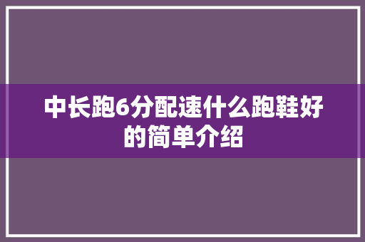 中长跑6分配速什么跑鞋好的简单介绍 中长跑6分配速什么跑鞋好的简单介绍 品牌鞋