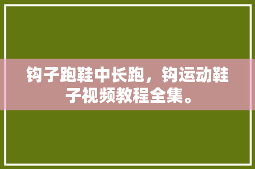 钩子跑鞋中长跑,钩运动鞋子视频教程全集。 鞋厂大全 钩子跑鞋中长跑,钩运动鞋子视频教程全集。 钩子跑鞋中长跑,钩运动鞋子视频教程全集。 鞋厂大全