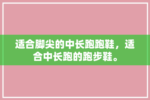 适合脚尖的中长跑跑鞋，适合中长跑的跑步鞋。