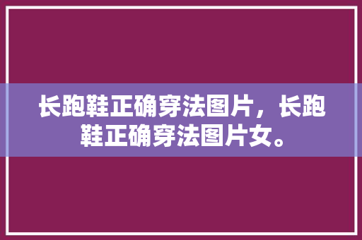 长跑鞋正确穿法图片，长跑鞋正确穿法图片女。 长跑鞋正确穿法图片，长跑鞋正确穿法图片女。 鞋类款式