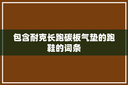 包含耐克长跑碳板气垫的跑鞋的词条 鞋类款式 包含耐克长跑碳板气垫的跑鞋的词条 包含耐克长跑碳板气垫的跑鞋的词条 鞋类款式