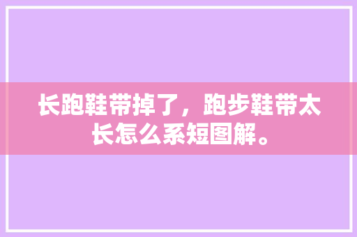 长跑鞋带掉了,跑步鞋带太长怎么系短图解。 品牌鞋 长跑鞋带掉了,跑步鞋带太长怎么系短图解。 长跑鞋带掉了,跑步鞋带太长怎么系短图解。 品牌鞋