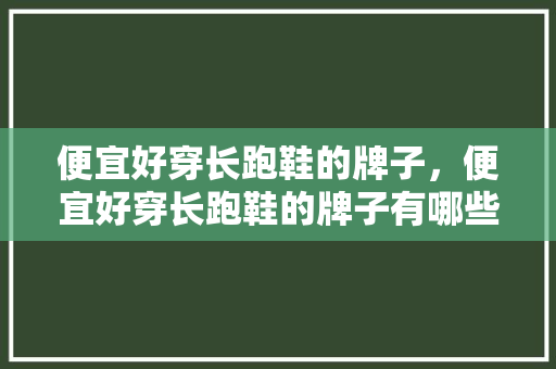 便宜好穿长跑鞋的牌子,便宜好穿长跑鞋的牌子有哪些。 鞋类款式 便宜好穿长跑鞋的牌子,便宜好穿长跑鞋的牌子有哪些。 便宜好穿长跑鞋的牌子,便宜好穿长跑鞋的牌子有哪些。 鞋类款式